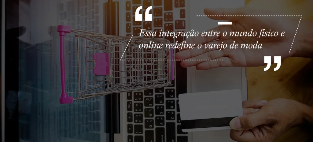 integração entre o mundo físico e online redefine o varejo de moda